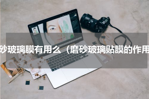 磨砂玻璃膜有用么（磨砂玻璃贴膜的作用）