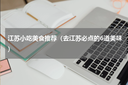 江苏小吃美食推荐（去江苏必点的6道美味）