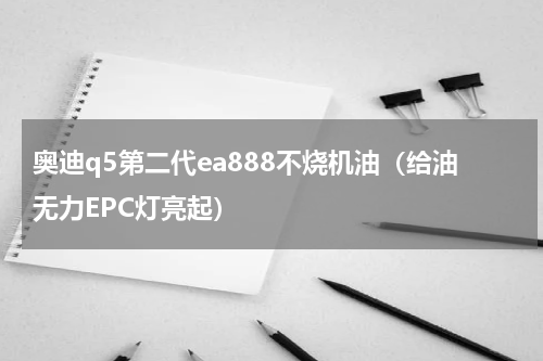 奥迪q5第二代ea888不烧机油（给油无力EPC灯亮起）