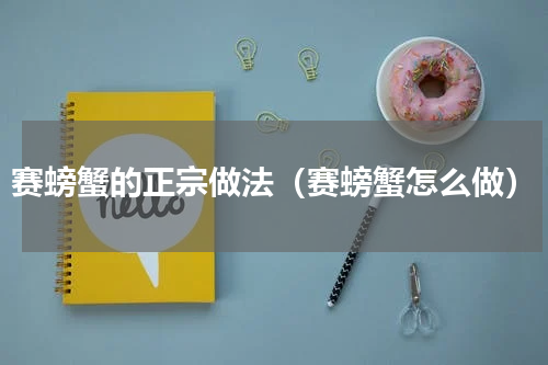 赛螃蟹的正宗做法（赛螃蟹怎么做）