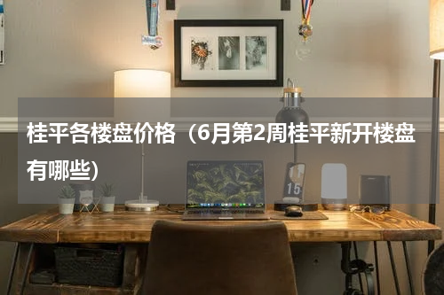 桂平各楼盘价格（6月第2周桂平新开楼盘有哪些）