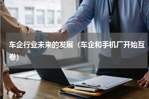 车企行业未来的发展（车企和手机厂开始互卷）