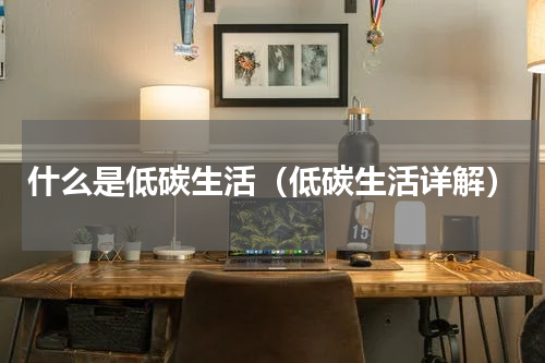 什么是低碳生活（低碳生活详解）