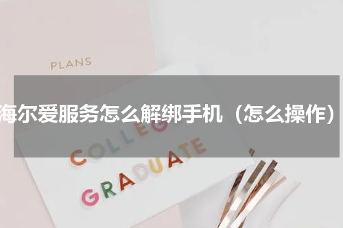 海尔爱服务怎么解绑手机（怎么操作）