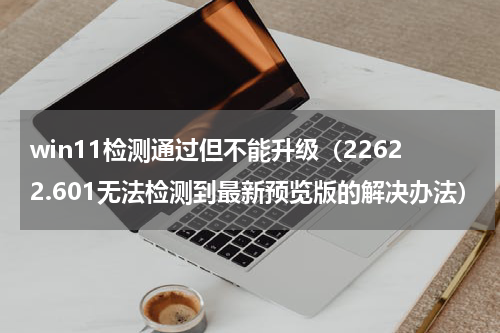 win11检测通过但不能升级（22622.601无法检测到最新预览版的解决办法）