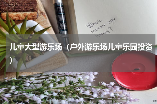 儿童大型游乐场（户外游乐场儿童乐园投资）
