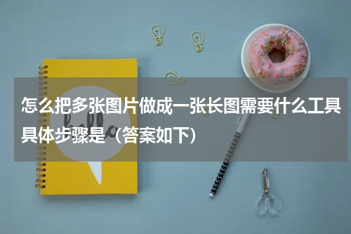 怎么把多张图片做成一张长图需要什么工具具体步骤是（答案如下）