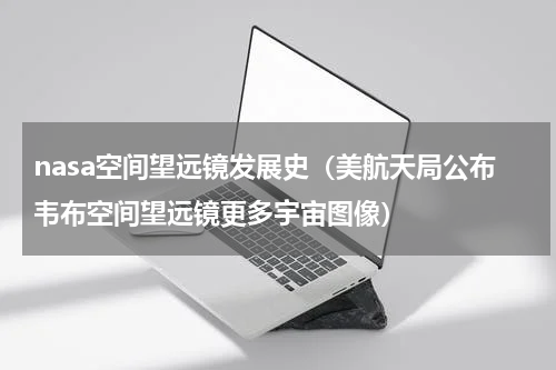 nasa空间望远镜发展史（美航天局公布韦布空间望远镜更多宇宙图像）