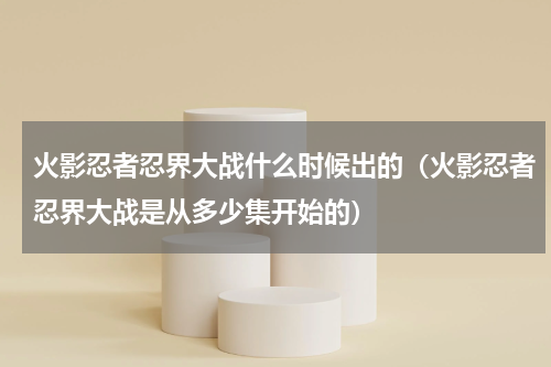 火影忍者忍界大战什么时候出的（火影忍者忍界大战是从多少集开始的）