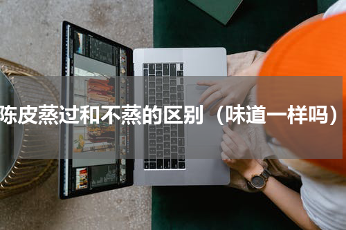 陈皮蒸过和不蒸的区别（味道一样吗）