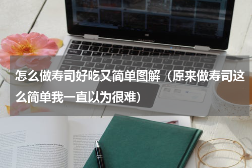 怎么做寿司好吃又简单图解（原来做寿司这么简单我一直以为很难）