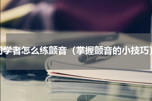 初学者怎么练颤音（掌握颤音的小技巧）