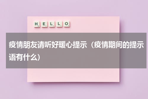 疫情朋友请听好暖心提示（疫情期间的提示语有什么）