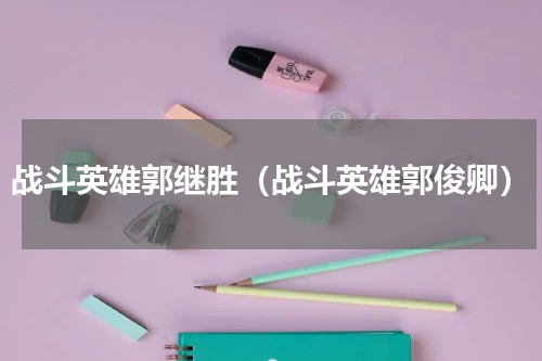 战斗英雄郭继胜（战斗英雄郭俊卿）