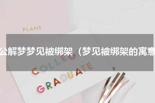 周公解梦梦见被绑架（梦见被绑架的寓意）