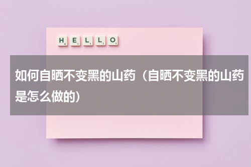 如何自晒不变黑的山药（自晒不变黑的山药是怎么做的）
