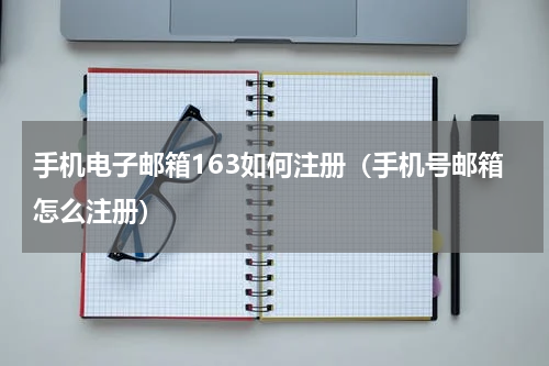 手机电子邮箱163如何注册（手机号邮箱怎么注册）