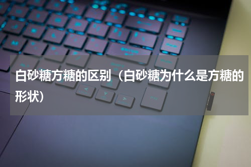 白砂糖方糖的区别（白砂糖为什么是方糖的形状）
