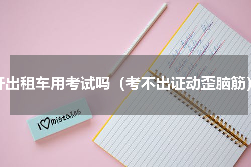 开出租车用考试吗（考不出证动歪脑筋）