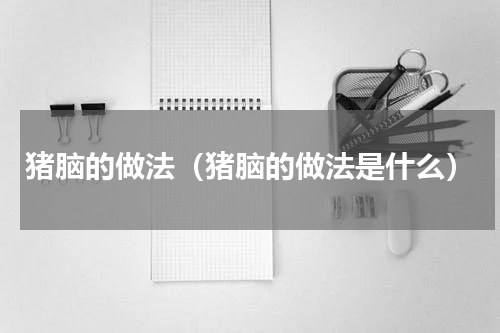 猪脑的做法（猪脑的做法是什么）