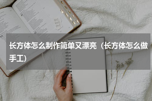 长方体怎么制作简单又漂亮（长方体怎么做手工）