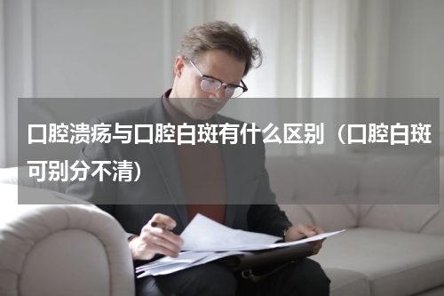 口腔溃疡与口腔白斑有什么区别（口腔白斑可别分不清）