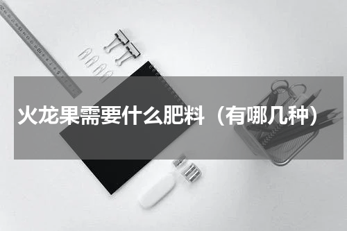 火龙果需要什么肥料（有哪几种）