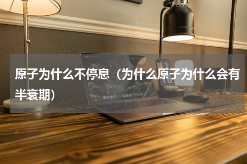 原子为什么不停息（为什么原子为什么会有半衰期）