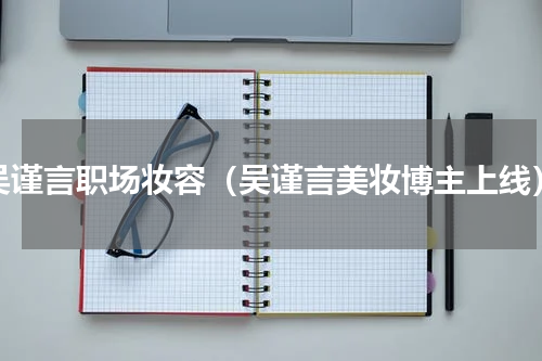 吴谨言职场妆容（吴谨言美妆博主上线）