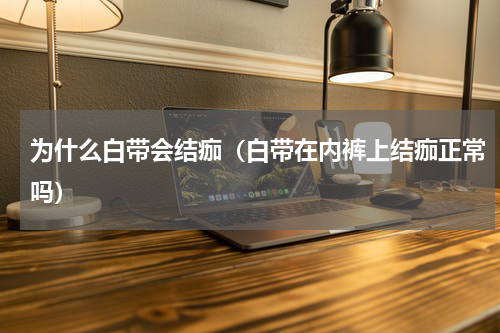 为什么白带会结痂（白带在内裤上结痂正常吗）