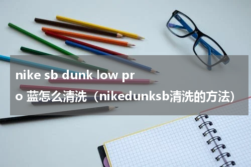 nike sb dunk low pro 蓝怎么清洗（nikedunksb清洗的方法）