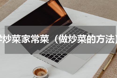 学炒菜家常菜（做炒菜的方法）