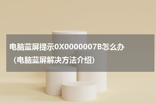 电脑蓝屏提示0X0000007B怎么办（电脑蓝屏解决方法介绍）