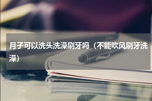 月子可以洗头洗澡刷牙吗（不能吹风刷牙洗澡）