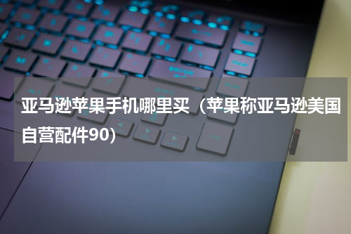 亚马逊苹果手机哪里买（苹果称亚马逊美国自营配件90）
