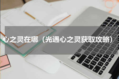 心之灵在哪（光遇心之灵获取攻略）