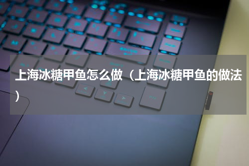 上海冰糖甲鱼怎么做（上海冰糖甲鱼的做法）