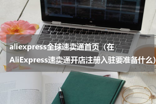 aliexpress全球速卖通首页（在AliExpress速卖通开店注册入驻要准备什么）