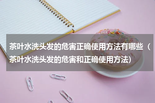 茶叶水洗头发的危害正确使用方法有哪些（茶叶水洗头发的危害和正确使用方法）