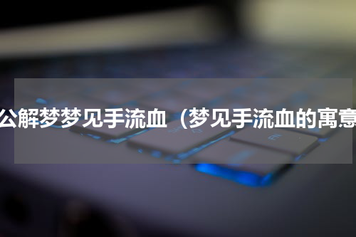 周公解梦梦见手流血（梦见手流血的寓意）