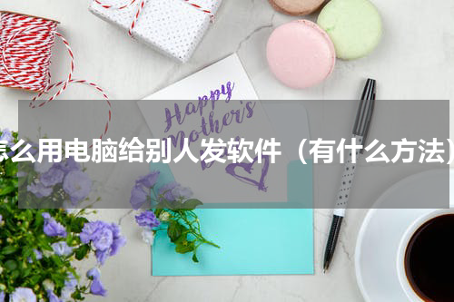 怎么用电脑给别人发软件（有什么方法）