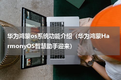 华为鸿蒙os系统功能介绍（华为鸿蒙HarmonyOS智慧助手迎来）