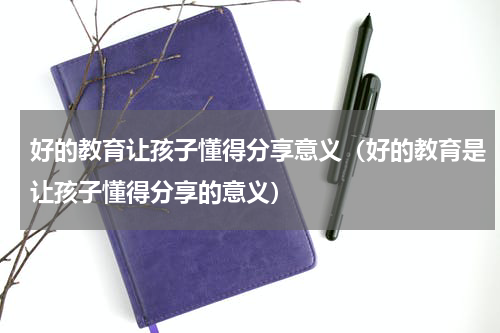 好的教育让孩子懂得分享意义（好的教育是让孩子懂得分享的意义）