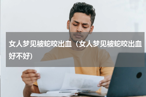 女人梦见被蛇咬出血（女人梦见被蛇咬出血好不好）