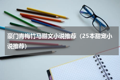 豪门青梅竹马甜文小说推荐（25本甜宠小说推荐）