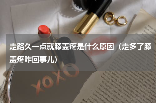 走路久一点就膝盖疼是什么原因（走多了膝盖疼咋回事儿）