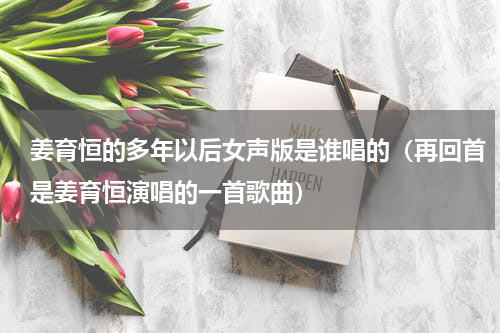 姜育恒的多年以后女声版是谁唱的（再回首是姜育恒演唱的一首歌曲）