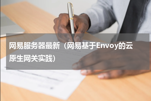 网易服务器最新（网易基于Envoy的云原生网关实践）