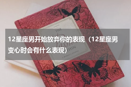 12星座男开始放弃你的表现（12星座男变心时会有什么表现）