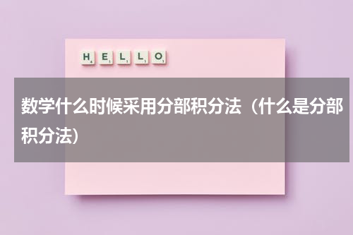 数学什么时候采用分部积分法（什么是分部积分法）